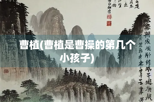 曹植(曹植是曹操的第几个小孩子)