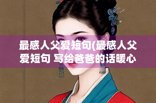 最感人父爱短句(最感人父爱短句 写给爸爸的话暖心到哭45句)