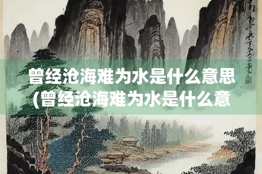 曾经沧海难为水是什么意思(曾经沧海难为水是什么意思解释一下？)