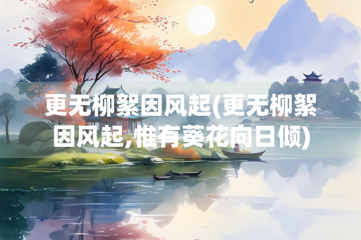 更无柳絮因风起(更无柳絮因风起,惟有葵花向日倾)