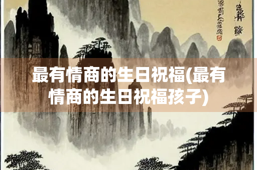 最有情商的生日祝福(最有情商的生日祝福孩子)