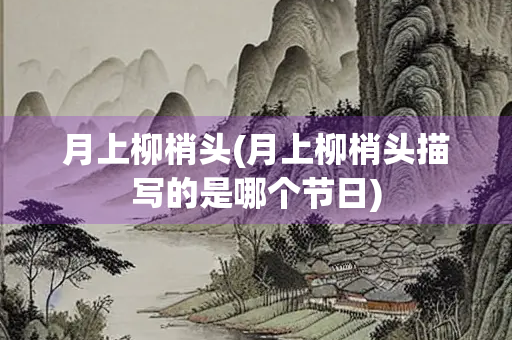 月上柳梢头(月上柳梢头描写的是哪个节日) 月上柳梢头(月上柳梢头描写的是哪个节日)