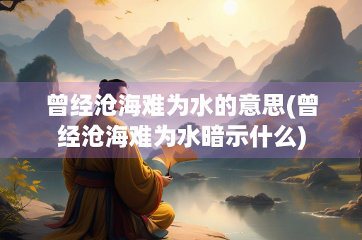 曾经沧海难为水的意思(曾经沧海难为水暗示什么)