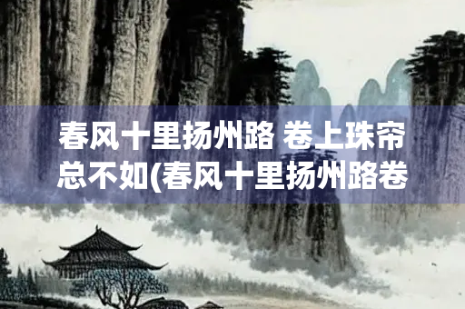 春风十里扬州路 卷上珠帘总不如(春风十里扬州路卷起珠帘总不如)
