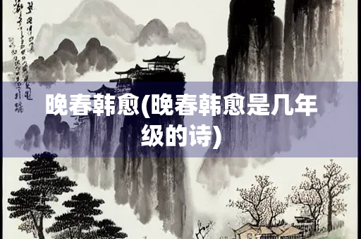 晚春韩愈(晚春韩愈是几年级的诗)
