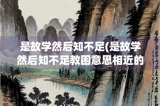 是故学然后知不足(是故学然后知不足教困意思相近的诗句) 是故学然后知不足(是故学然后知不足教困意思相近的诗句)