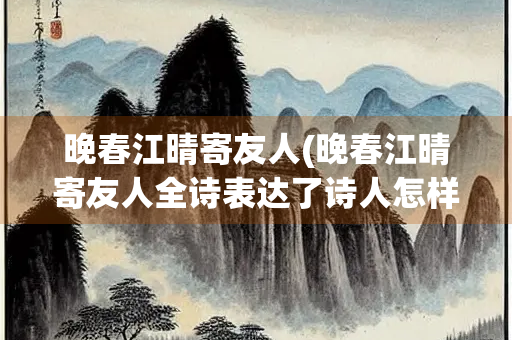 晚春江晴寄友人(晚春江晴寄友人全诗表达了诗人怎样的思想感情) 晚春江晴寄友人(晚春江晴寄友人全诗表达了诗人怎样的思想感情)