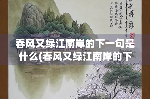 春风又绿江南岸的下一句是什么(春风又绿江南岸的下一句是什么？)
