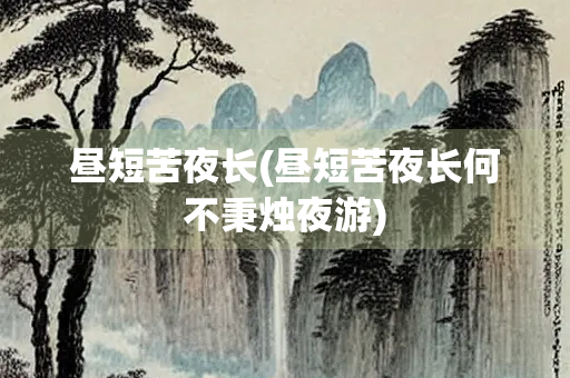 昼短苦夜长(昼短苦夜长何不秉烛夜游)