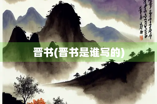 晋书(晋书是谁写的) 晋书(晋书是谁写的)