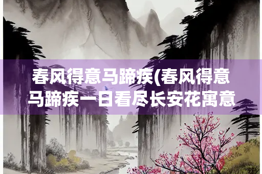春风得意马蹄疾(春风得意马蹄疾一日看尽长安花寓意) 春风得意马蹄疾(春风得意马蹄疾一日看尽长安花寓意)