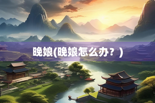 晚娘(晚娘怎么办？)