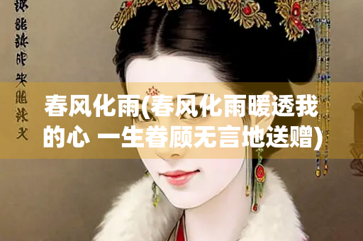 春风化雨(春风化雨暖透我的心 一生眷顾无言地送赠) 春风化雨(春风化雨暖透我的心 一生眷顾无言地送赠)