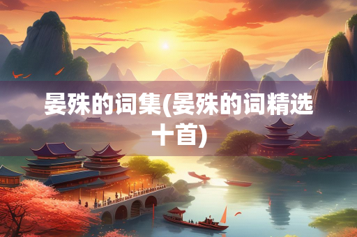 晏殊的词集(晏殊的词精选十首) 晏殊的词集(晏殊的词精选十首)