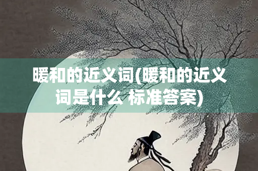 暖和的近义词(暖和的近义词是什么 标准答案) 暖和的近义词(暖和的近义词是什么 标准答案)