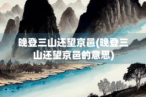 晚登三山还望京邑(晚登三山还望京邑的意思) 晚登三山还望京邑(晚登三山还望京邑的意思)