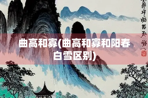 曲高和寡(曲高和寡和阳春白雪区别)