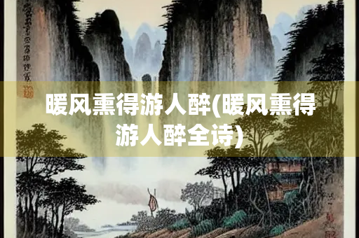 暖风熏得游人醉(暖风熏得游人醉全诗) 暖风熏得游人醉(暖风熏得游人醉全诗)