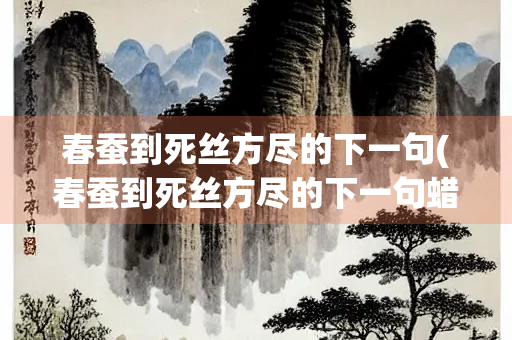 春蚕到死丝方尽的下一句(春蚕到死丝方尽的下一句蜡炬成灰泪始干)