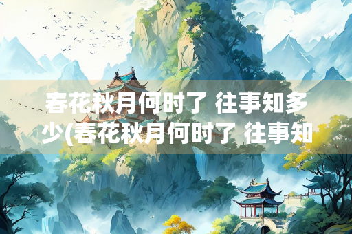 春花秋月何时了 往事知多少(春花秋月何时了 往事知多少修辞手法)