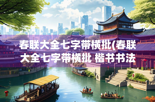 春联大全七字带横批(春联大全七字带横批 楷书书法)