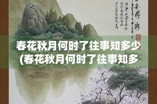 春花秋月何时了往事知多少(春花秋月何时了往事知多少歌曲原唱)