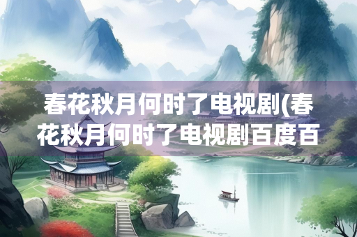 春花秋月何时了电视剧(春花秋月何时了电视剧百度百科)