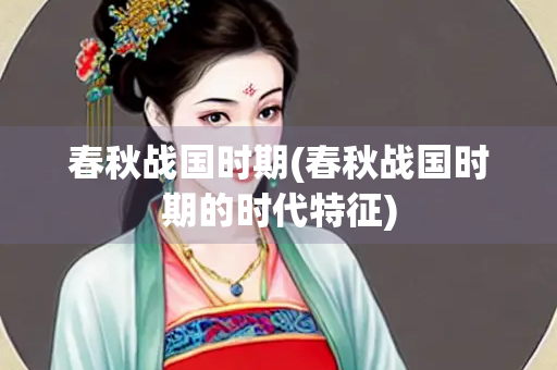 春秋战国时期(春秋战国时期的时代特征)