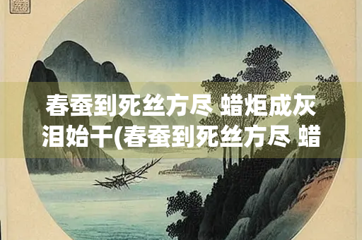 春蚕到死丝方尽 蜡炬成灰泪始干(春蚕到死丝方尽 蜡炬成灰泪始干修辞) 春蚕到死丝方尽 蜡炬成灰泪始干(春蚕到死丝方尽 蜡炬成灰泪始干修辞)
