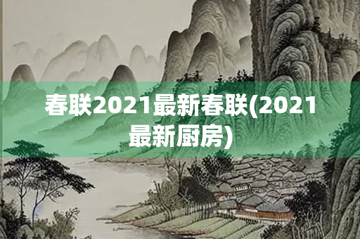 春联2021最新春联(2021最新厨房)