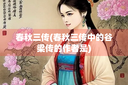 春秋三传(春秋三传中的谷梁传的作者是) 春秋三传(春秋三传中的谷梁传的作者是)