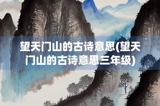 望天门山的古诗意思(望天门山的古诗意思三年级)