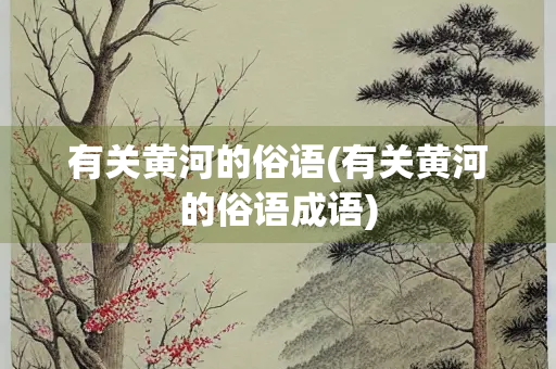 有关黄河的俗语(有关黄河的俗语成语) 有关黄河的俗语(有关黄河的俗语成语)