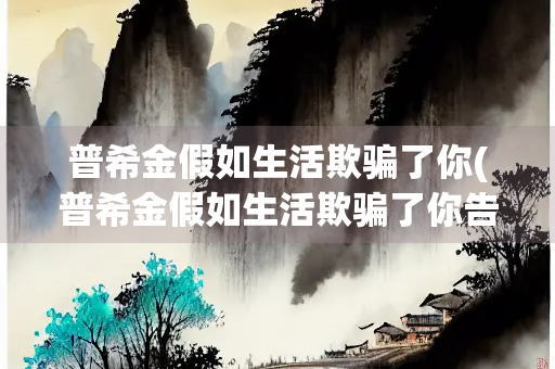 普希金假如生活欺骗了你(普希金假如生活欺骗了你告诉我们什么道理)