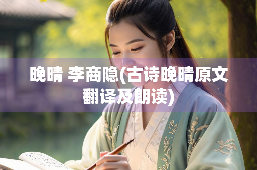 晚晴 李商隐(古诗晚晴原文翻译及朗读) 晚晴 李商隐(古诗晚晴原文翻译及朗读)
