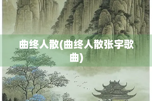 曲终人散(曲终人散张宇歌曲) 曲终人散(曲终人散张宇歌曲)