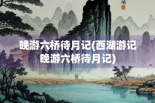 晚游六桥待月记(西湖游记晚游六桥待月记)