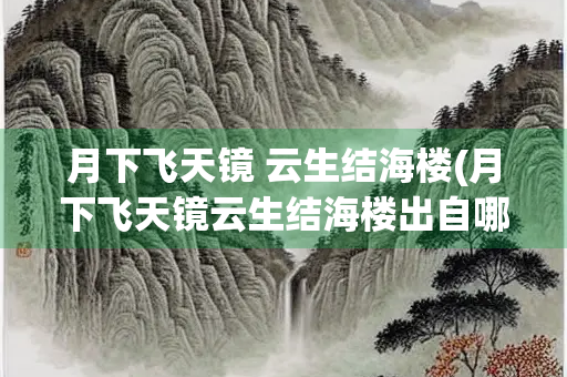月下飞天镜 云生结海楼(月下飞天镜云生结海楼出自哪首诗) 月下飞天镜 云生结海楼(月下飞天镜云生结海楼出自哪首诗)