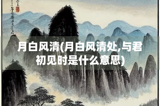 月白风清(月白风清处,与君初见时是什么意思) 月白风清(月白风清处,与君初见时是什么意思)