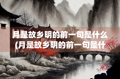 月是故乡明的前一句是什么(月是故乡明的前一句是什么昼锦堂记) 月是故乡明的前一句是什么(月是故乡明的前一句是什么昼锦堂记)