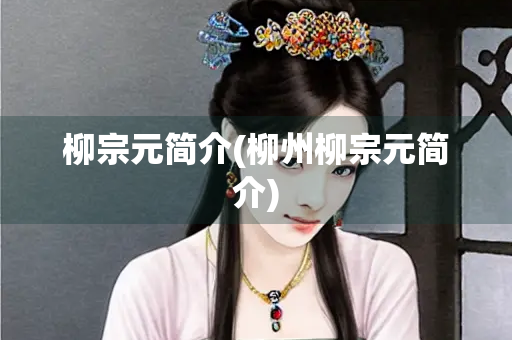 柳宗元简介(柳州柳宗元简介) 柳宗元简介(柳州柳宗元简介)