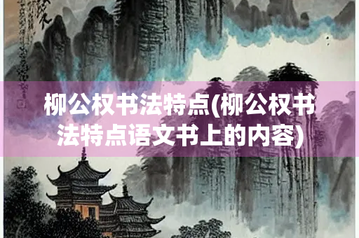 柳公权书法特点(柳公权书法特点语文书上的内容)