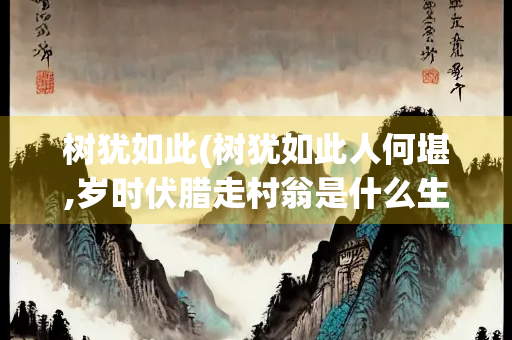 树犹如此(树犹如此人何堪,岁时伏腊走村翁是什么生肖)