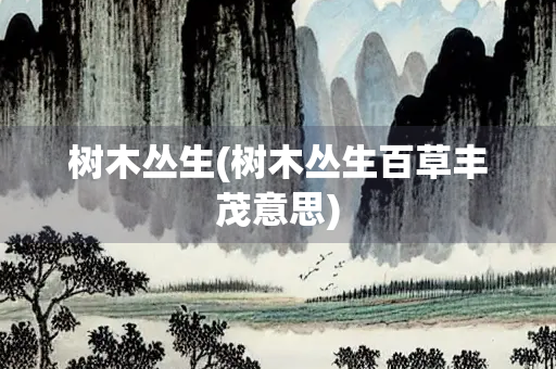 树木丛生(树木丛生百草丰茂意思)