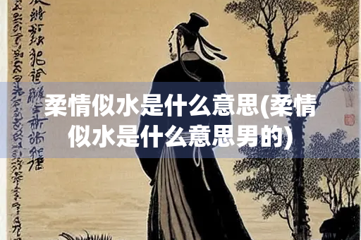 柔情似水是什么意思(柔情似水是什么意思男的)