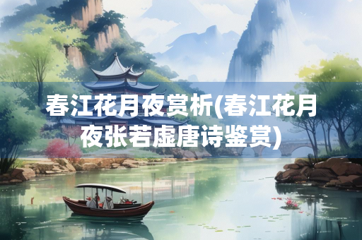 春江花月夜赏析(春江花月夜张若虚唐诗鉴赏)