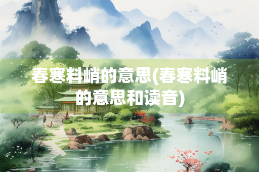 春寒料峭的意思(春寒料峭的意思和读音)