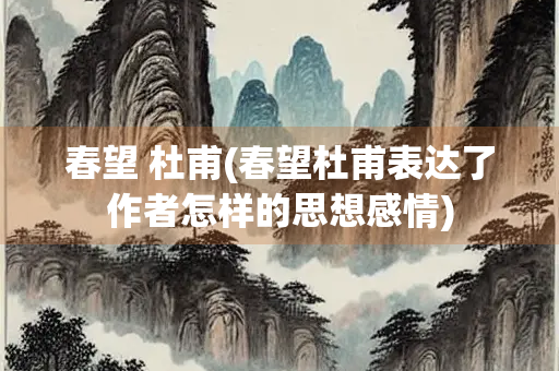 春望 杜甫(春望杜甫表达了作者怎样的思想感情)