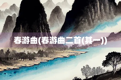 春游曲(春游曲二首(其一)) 春游曲(春游曲二首(其一))