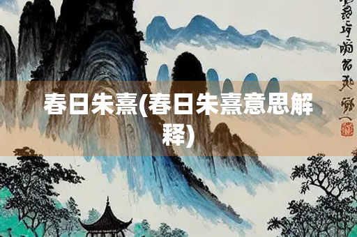 春日朱熹(春日朱熹意思解释) 春日朱熹(春日朱熹意思解释)
